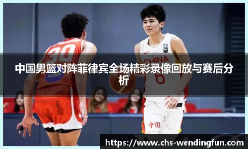 中国男篮对阵菲律宾全场精彩录像回放与赛后分析