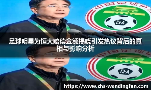 足球明星为恒大赔偿金额揭晓引发热议背后的真相与影响分析