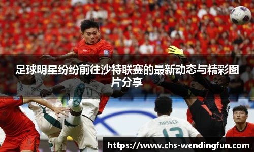 足球明星纷纷前往沙特联赛的最新动态与精彩图片分享
